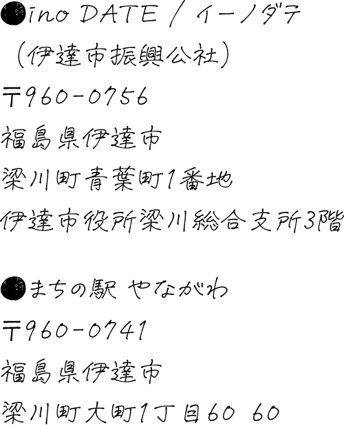 ino DATE / イーノダテ（伊達市振興公社）〒960-0756　福島県伊達市梁川町青葉町1番地　伊達市役所梁川総合支所3階　まちの駅 やながわ　〒960-0741 福島県伊達市梁川町大町1丁目60−60